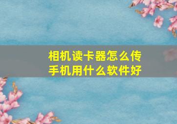 相机读卡器怎么传手机用什么软件好