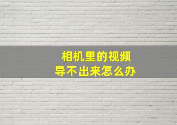 相机里的视频导不出来怎么办