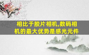 相比于胶片相机,数码相机的最大优势是感光元件