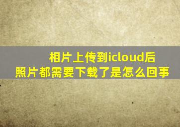 相片上传到icloud后照片都需要下载了是怎么回事