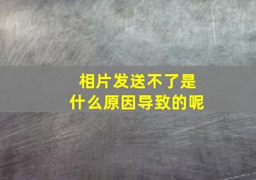 相片发送不了是什么原因导致的呢