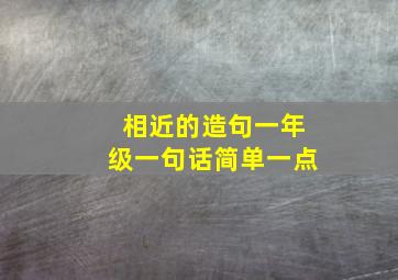 相近的造句一年级一句话简单一点