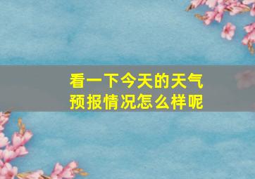 看一下今天的天气预报情况怎么样呢