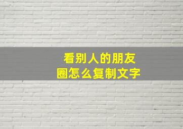 看别人的朋友圈怎么复制文字