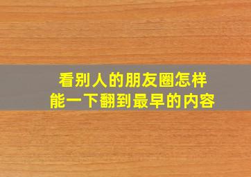 看别人的朋友圈怎样能一下翻到最早的内容