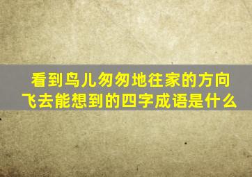 看到鸟儿匆匆地往家的方向飞去能想到的四字成语是什么