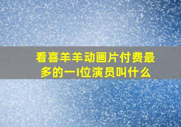 看喜羊羊动画片付费最多的一I位演员叫什么