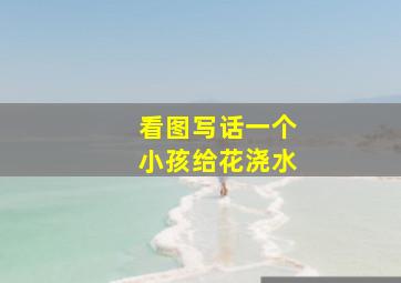 看图写话一个小孩给花浇水