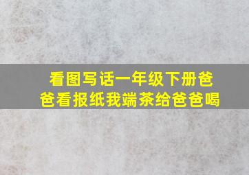 看图写话一年级下册爸爸看报纸我端茶给爸爸喝