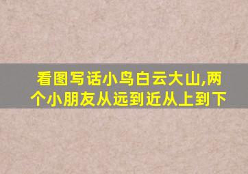 看图写话小鸟白云大山,两个小朋友从远到近从上到下