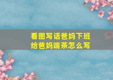 看图写话爸妈下班给爸妈端茶怎么写