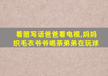 看图写话爸爸看电视,妈妈织毛衣爷爷喝茶弟弟在玩球