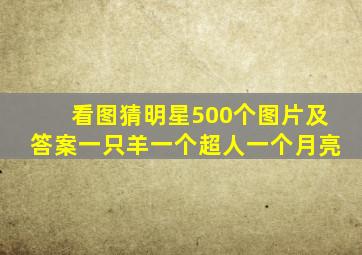 看图猜明星500个图片及答案一只羊一个超人一个月亮