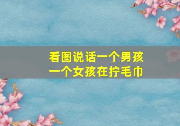 看图说话一个男孩一个女孩在拧毛巾