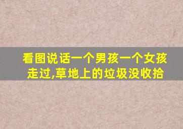 看图说话一个男孩一个女孩走过,草地上的垃圾没收拾