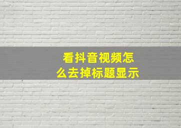 看抖音视频怎么去掉标题显示