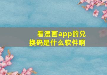 看漫画app的兑换码是什么软件啊