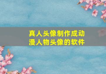 真人头像制作成动漫人物头像的软件