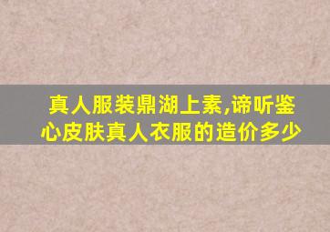 真人服装鼎湖上素,谛听鉴心皮肤真人衣服的造价多少