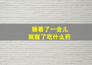 睡着了一会儿就醒了吃什么药