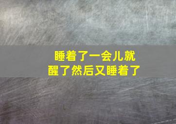 睡着了一会儿就醒了然后又睡着了