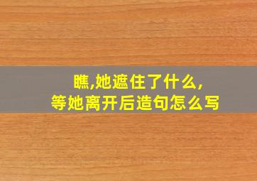 瞧,她遮住了什么,等她离开后造句怎么写