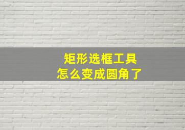 矩形选框工具怎么变成圆角了