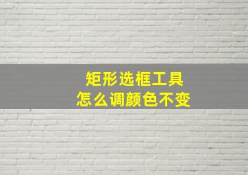 矩形选框工具怎么调颜色不变