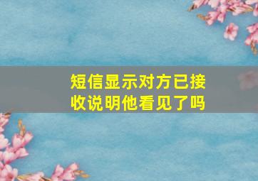 短信显示对方已接收说明他看见了吗