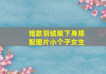 短款羽绒服下身搭配图片小个子女生