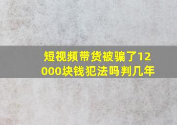 短视频带货被骗了12000块钱犯法吗判几年