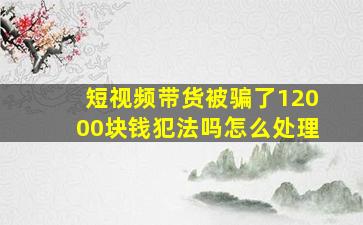 短视频带货被骗了12000块钱犯法吗怎么处理