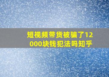 短视频带货被骗了12000块钱犯法吗知乎