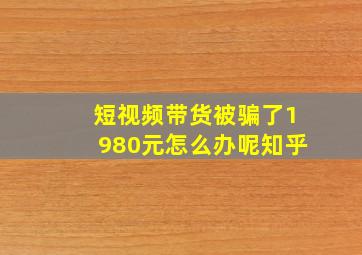 短视频带货被骗了1980元怎么办呢知乎