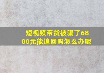 短视频带货被骗了6800元能追回吗怎么办呢