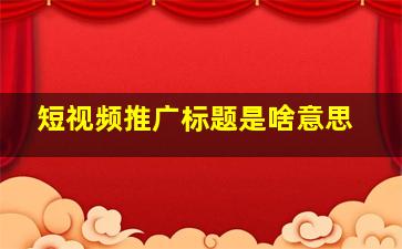 短视频推广标题是啥意思