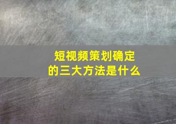 短视频策划确定的三大方法是什么