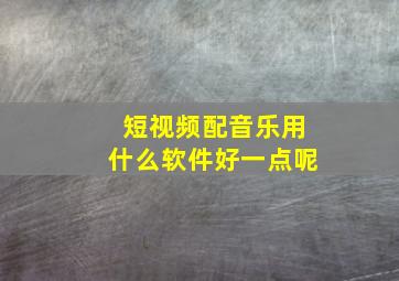 短视频配音乐用什么软件好一点呢