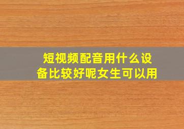 短视频配音用什么设备比较好呢女生可以用