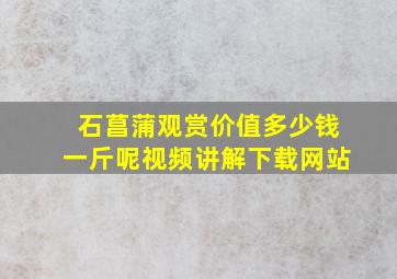 石菖蒲观赏价值多少钱一斤呢视频讲解下载网站