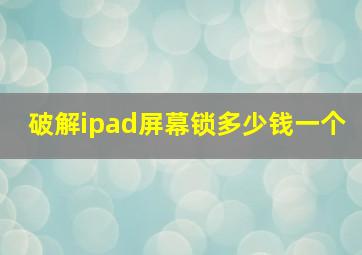 破解ipad屏幕锁多少钱一个