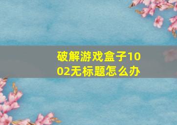 破解游戏盒子1002无标题怎么办