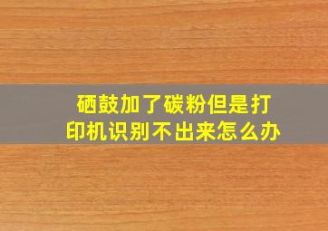 硒鼓加了碳粉但是打印机识别不出来怎么办