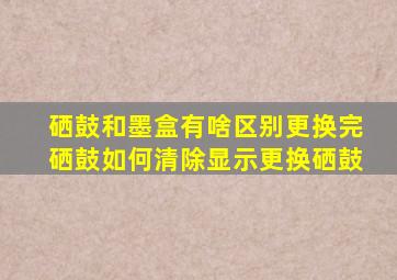 硒鼓和墨盒有啥区别更换完硒鼓如何清除显示更换硒鼓