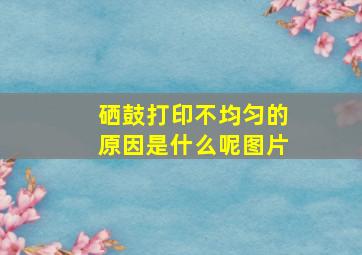 硒鼓打印不均匀的原因是什么呢图片