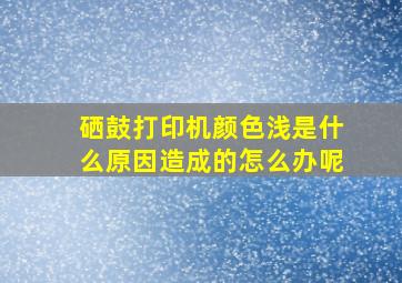 硒鼓打印机颜色浅是什么原因造成的怎么办呢