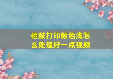 硒鼓打印颜色浅怎么处理好一点视频