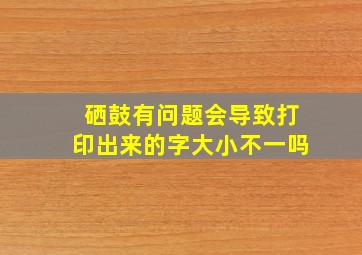 硒鼓有问题会导致打印出来的字大小不一吗