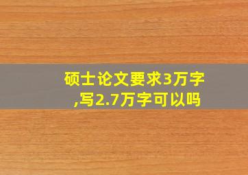 硕士论文要求3万字,写2.7万字可以吗