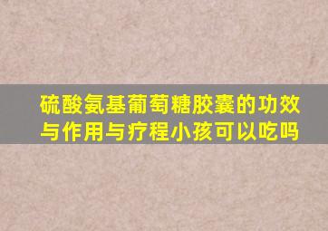 硫酸氨基葡萄糖胶囊的功效与作用与疗程小孩可以吃吗